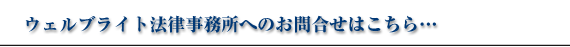 ウェルブライト法律事務所へのお問合せはこちら…